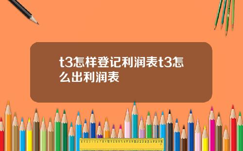 t3怎样登记利润表t3怎么出利润表