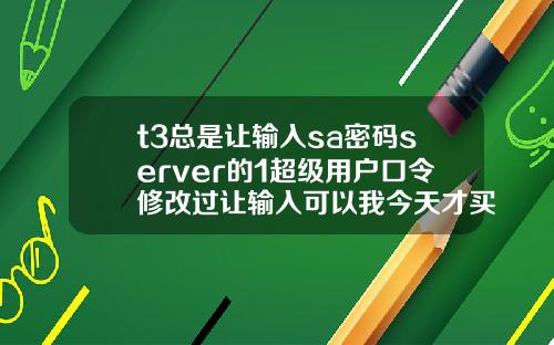 t3总是让输入sa密码server的1超级用户口令修改过让输入可以我今天才买软件回来怎么4.