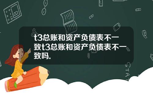 t3总账和资产负债表不一致t3总账和资产负债表不一致吗.