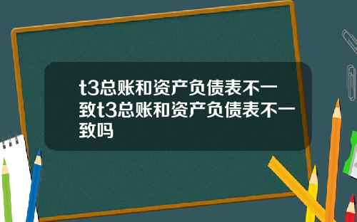 t3总账和资产负债表不一致t3总账和资产负债表不一致吗