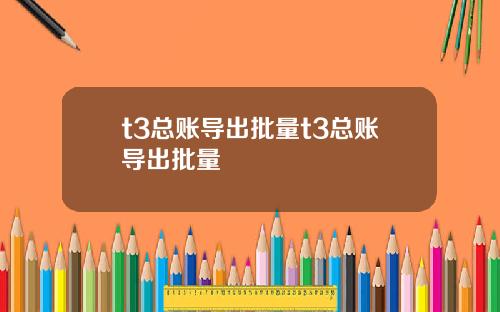 t3总账导出批量t3总账导出批量