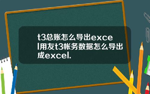t3总账怎么导出excel用友t3帐务数据怎么导出成excel.