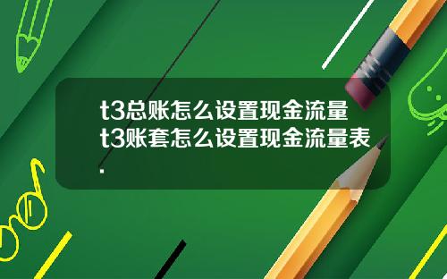 t3总账怎么设置现金流量t3账套怎么设置现金流量表.