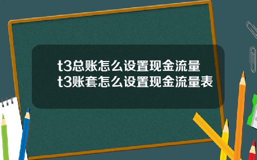 t3总账怎么设置现金流量t3账套怎么设置现金流量表
