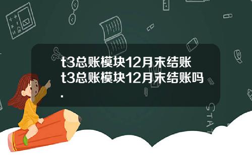 t3总账模块12月末结账t3总账模块12月末结账吗.