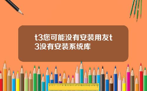 t3您可能没有安装用友t3没有安装系统库