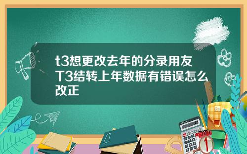 t3想更改去年的分录用友T3结转上年数据有错误怎么改正