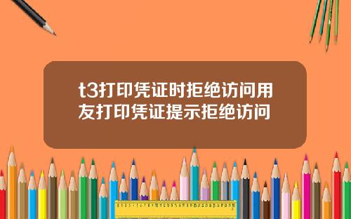t3打印凭证时拒绝访问用友打印凭证提示拒绝访问