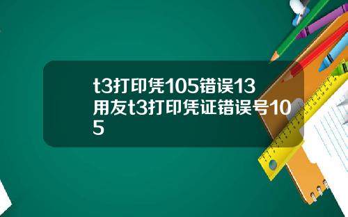 t3打印凭105错误13用友t3打印凭证错误号105