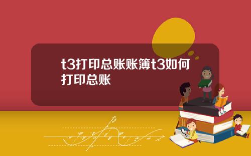 t3打印总账账簿t3如何打印总账