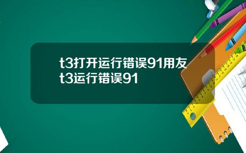 t3打开运行错误91用友t3运行错误91