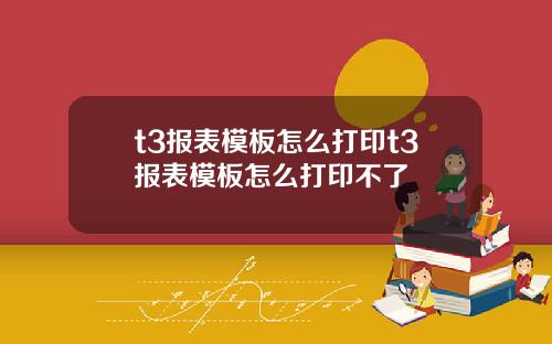 t3报表模板怎么打印t3报表模板怎么打印不了