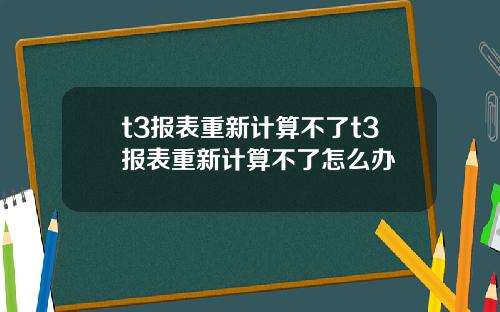 t3报表重新计算不了t3报表重新计算不了怎么办