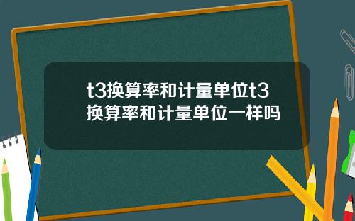 t3换算率和计量单位t3换算率和计量单位一样吗