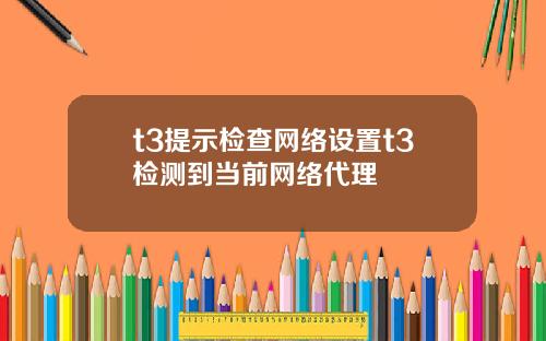 t3提示检查网络设置t3检测到当前网络代理