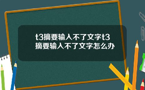 t3摘要输入不了文字t3摘要输入不了文字怎么办