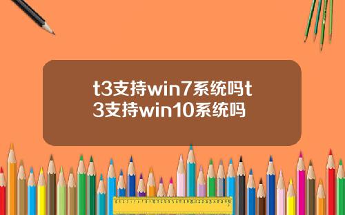 t3支持win7系统吗t3支持win10系统吗