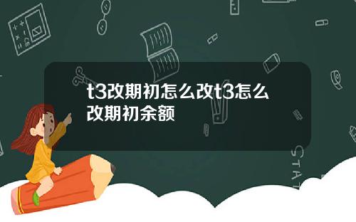 t3改期初怎么改t3怎么改期初余额
