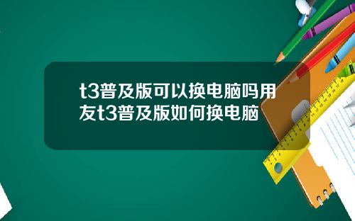 t3普及版可以换电脑吗用友t3普及版如何换电脑
