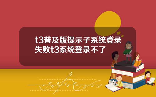 t3普及版提示子系统登录失败t3系统登录不了