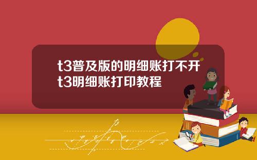 t3普及版的明细账打不开t3明细账打印教程
