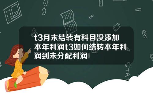 t3月末结转有科目没添加本年利润t3如何结转本年利润到未分配利润