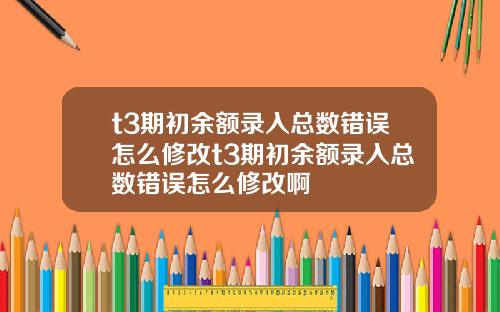 t3期初余额录入总数错误怎么修改t3期初余额录入总数错误怎么修改啊