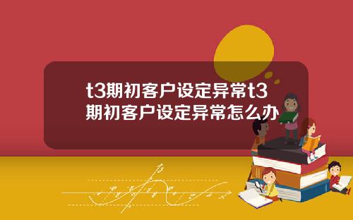t3期初客户设定异常t3期初客户设定异常怎么办