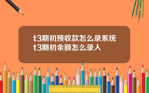 t3期初预收款怎么录系统t3期初余额怎么录入