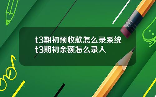 t3期初预收款怎么录系统t3期初余额怎么录入