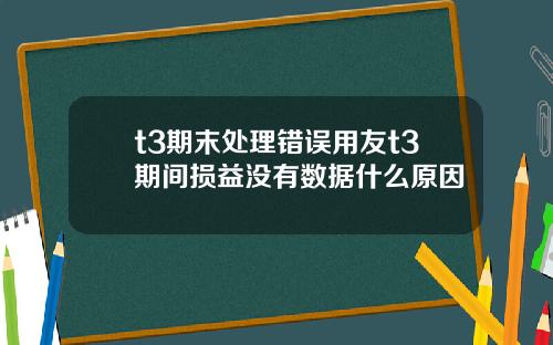 t3期末处理错误用友t3期间损益没有数据什么原因