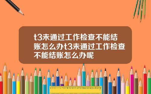 t3未通过工作检查不能结账怎么办t3未通过工作检查不能结账怎么办呢