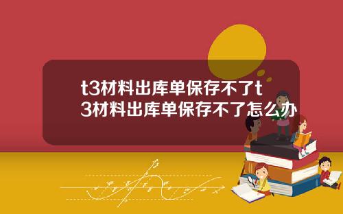 t3材料出库单保存不了t3材料出库单保存不了怎么办