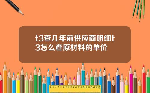 t3查几年前供应商明细t3怎么查原材料的单价