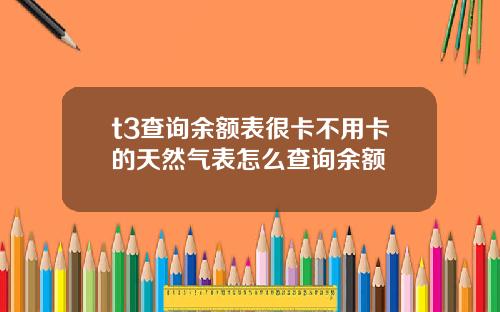 t3查询余额表很卡不用卡的天然气表怎么查询余额