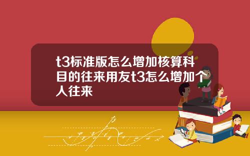 t3标准版怎么增加核算科目的往来用友t3怎么增加个人往来