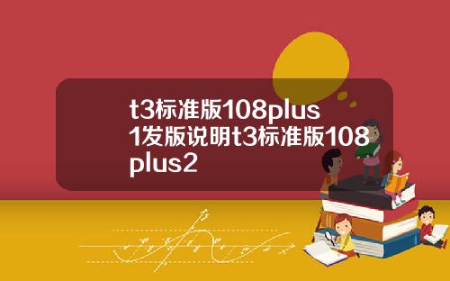 t3标准版108plus1发版说明t3标准版108plus2
