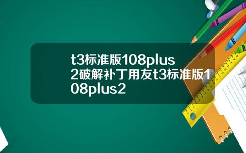 t3标准版108plus2破解补丁用友t3标准版108plus2