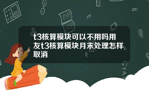 t3核算模块可以不用吗用友t3核算模块月末处理怎样取消