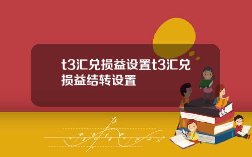 t3汇兑损益设置t3汇兑损益结转设置