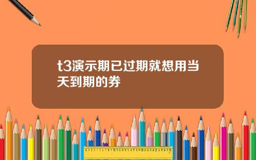 t3演示期已过期就想用当天到期的券