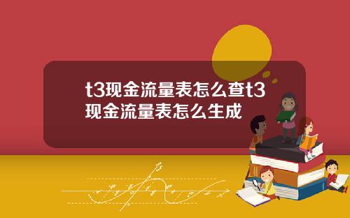 t3现金流量表怎么查t3现金流量表怎么生成