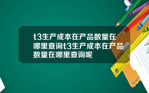 t3生产成本在产品数量在哪里查询t3生产成本在产品数量在哪里查询呢