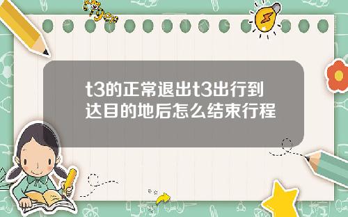 t3的正常退出t3出行到达目的地后怎么结束行程