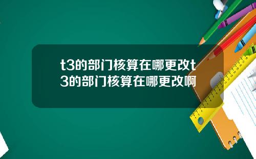 t3的部门核算在哪更改t3的部门核算在哪更改啊