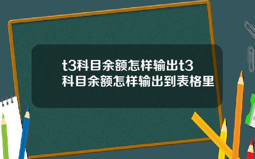 t3科目余额怎样输出t3科目余额怎样输出到表格里