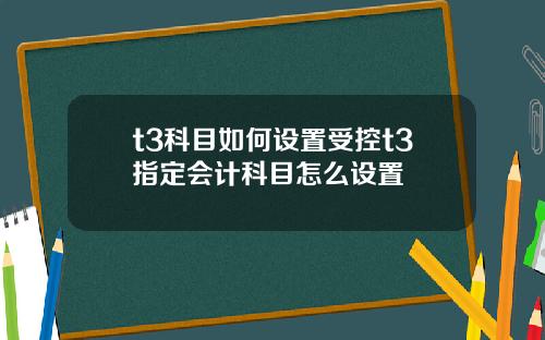 t3科目如何设置受控t3指定会计科目怎么设置