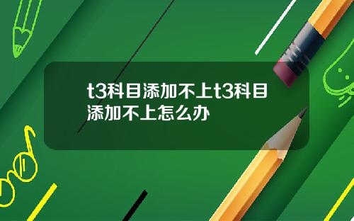 t3科目添加不上t3科目添加不上怎么办