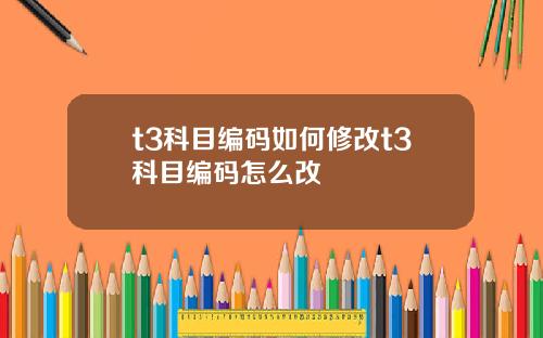 t3科目编码如何修改t3科目编码怎么改