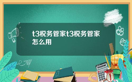 t3税务管家t3税务管家怎么用